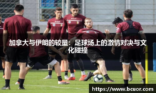 加拿大与伊朗的较量：足球场上的激情对决与文化碰撞