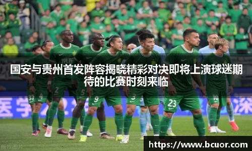 国安与贵州首发阵容揭晓精彩对决即将上演球迷期待的比赛时刻来临