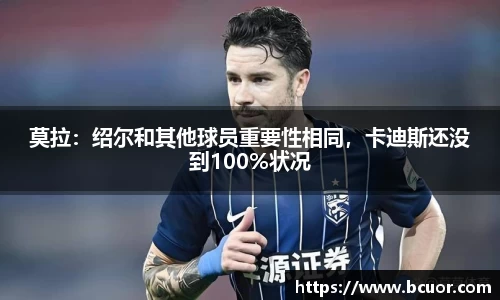 莫拉：绍尔和其他球员重要性相同，卡迪斯还没到100%状况