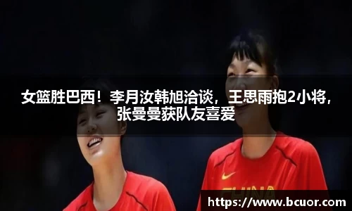 女篮胜巴西！李月汝韩旭洽谈，王思雨抱2小将，张曼曼获队友喜爱