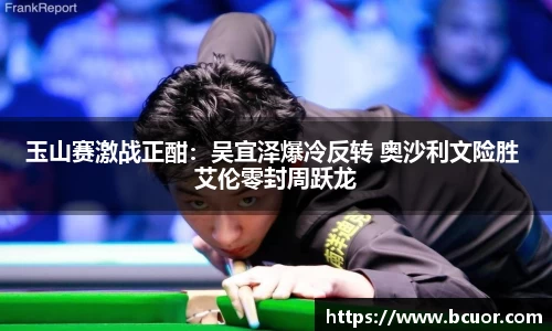 玉山赛激战正酣：吴宜泽爆冷反转 奥沙利文险胜 艾伦零封周跃龙