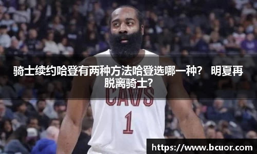 骑士续约哈登有两种方法哈登选哪一种？ 明夏再脱离骑士？